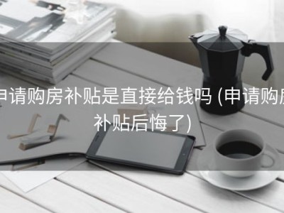 申请购房补贴是直接给钱吗 (申请购房补贴后悔了)