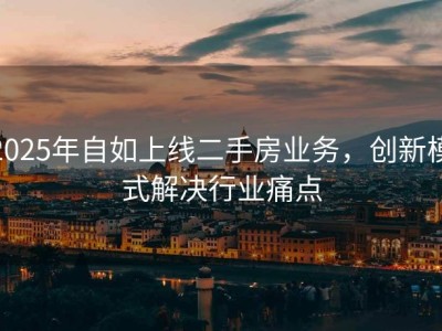 2025年自如上线二手房业务，创新模式解决行业痛点