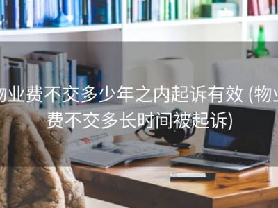 物业费不交多少年之内起诉有效 (物业费不交多长时间被起诉)