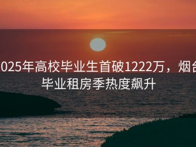 2025年高校毕业生首破1222万，烟台毕业租房季热度飙升