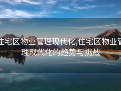 住宅区物业管理现代化,住宅区物业管理现代化的趋势与挑战