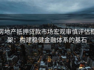 房地产抵押贷款市场宏观审慎评估框架：构建稳健金融体系的基石