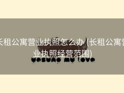 长租公寓营业执照怎么办 (长租公寓营业执照经营范围)