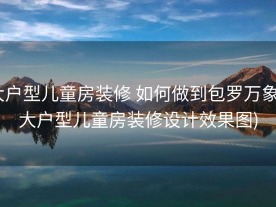 大户型儿童房装修 如何做到包罗万象 (大户型儿童房装修设计效果图)