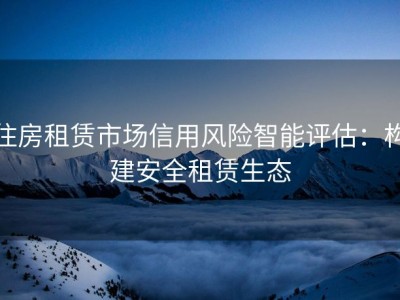 住房租赁市场信用风险智能评估：构建安全租赁生态