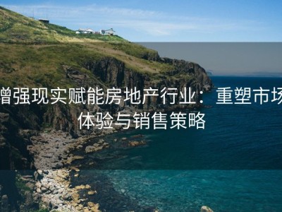 增强现实赋能房地产行业：重塑市场体验与销售策略