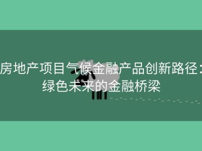 房地产项目气候金融产品创新路径：绿色未来的金融桥梁