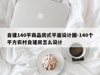 自建140平商品房式平面设计图-140个平方农村自建房怎么设计