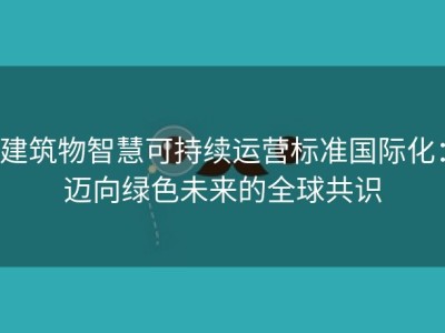 建筑物智慧可持续运营标准国际化：迈向绿色未来的全球共识