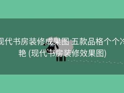 现代书房装修成果图 五款品格个个冷艳 (现代书房装修效果图)