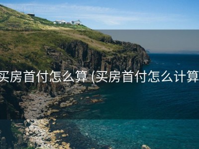 买房首付怎么算 (买房首付怎么计算)