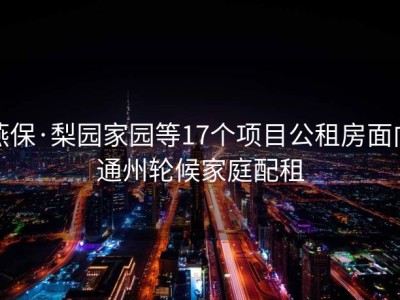 燕保·梨园家园等17个项目公租房面向通州轮候家庭配租