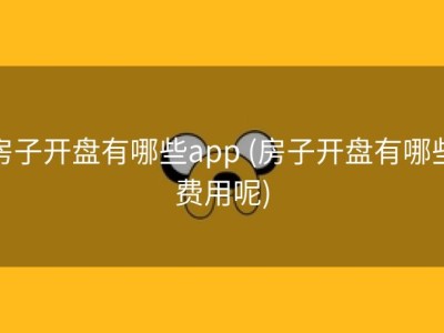 房子开盘有哪些app (房子开盘有哪些费用呢)