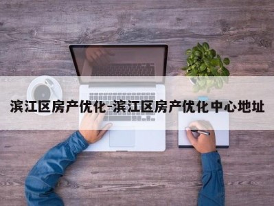 滨江区房产优化-滨江区房产优化中心地址
