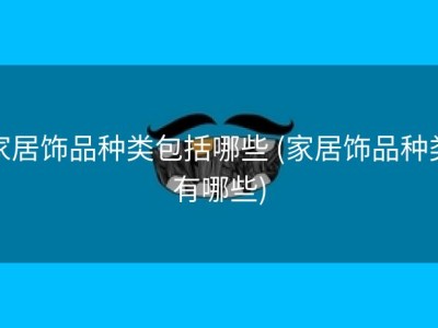 家居饰品种类包括哪些 (家居饰品种类有哪些)