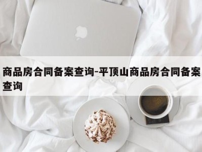 商品房合同备案查询-平顶山商品房合同备案查询