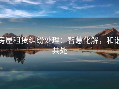 房屋租赁纠纷处理：智慧化解，和谐共处