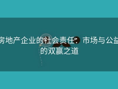 房地产企业的社会责任：市场与公益的双赢之道
