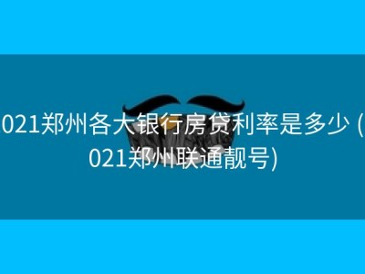 2021郑州各大银行房贷利率是多少 (2021郑州联通靓号)