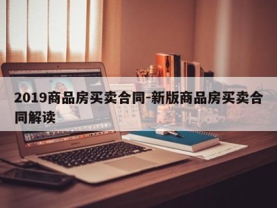 2019商品房买卖合同-新版商品房买卖合同解读