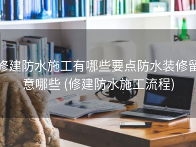 修建防水施工有哪些要点防水装修留意哪些 (修建防水施工流程)