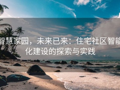 智慧家园，未来已来：住宅社区智能化建设的探索与实践