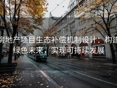 房地产项目生态补偿机制设计：构建绿色未来，实现可持续发展