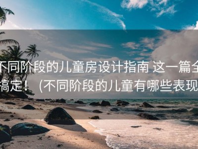 不同阶段的儿童房设计指南 这一篇全搞定！ (不同阶段的儿童有哪些表现)