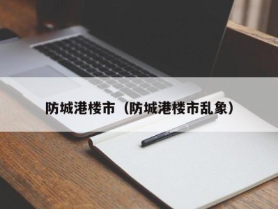 防城港楼市（防城港楼市乱象）