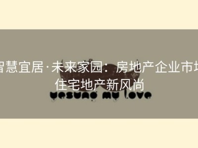 智慧宜居·未来家园：房地产企业市场住宅地产新风尚