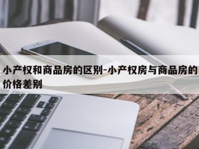 小产权和商品房的区别-小产权房与商品房的价格差别