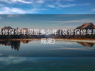 装修保修年限是多少年 (装修保修年限规定)