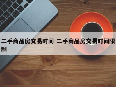 二手商品房交易时间-二手商品房交易时间限制