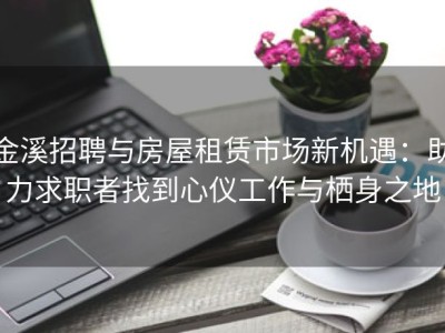 金溪招聘与房屋租赁市场新机遇：助力求职者找到心仪工作与栖身之地