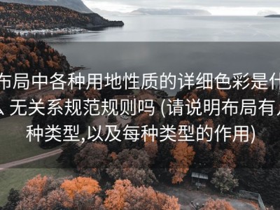 布局中各种用地性质的详细色彩是什么 无关系规范规则吗 (请说明布局有几种类型,以及每种类型的作用)