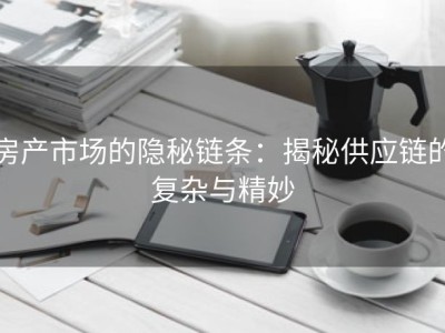 房产市场的隐秘链条：揭秘供应链的复杂与精妙
