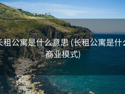 长租公寓是什么意思 (长租公寓是什么商业模式)