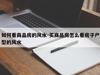 如何看商品房的风水-买商品房怎么看房子户型的风水