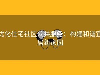 优化住宅社区公共服务：构建和谐宜居新家园