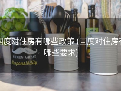 国度对住房有哪些政策 (国度对住房有哪些要求)