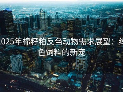 2025年棉籽粕反刍动物需求展望：绿色饲料的新宠
