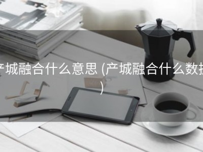 产城融合什么意思 (产城融合什么数据)