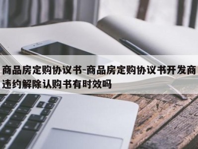 商品房定购协议书-商品房定购协议书开发商违约解除认购书有时效吗