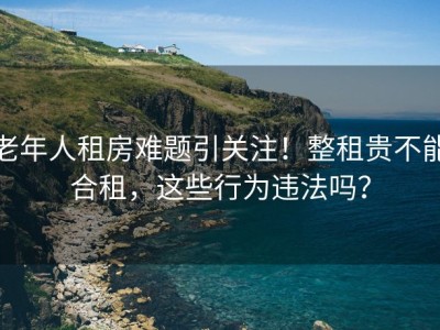 老年人租房难题引关注！整租贵不能合租，这些行为违法吗？