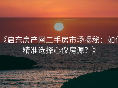 《启东房产网二手房市场揭秘：如何精准选择心仪房源？》