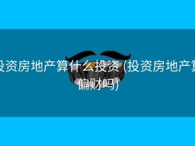 投资房地产算什么投资 (投资房地产算偏财吗)