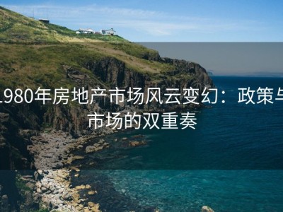 1980年房地产市场风云变幻：政策与市场的双重奏