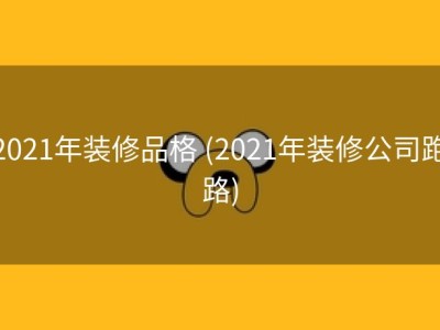 2021年装修品格 (2021年装修公司跑路)