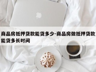 商品房抵押贷款能贷多少-商品房做抵押贷款能贷多长时间