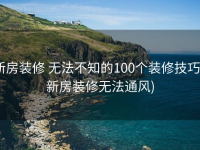 新房装修 无法不知的100个装修技巧 (新房装修无法通风)